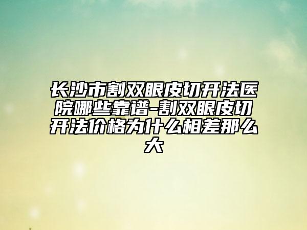 長沙市割雙眼皮切開法醫(yī)院哪些靠譜-割雙眼皮切開法價格為什么相差那么大