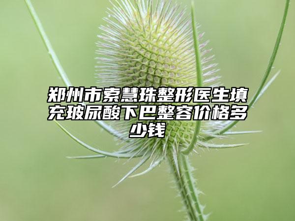 鄭州市索慧珠整形醫(yī)生填充玻尿酸下巴整容價格多少錢