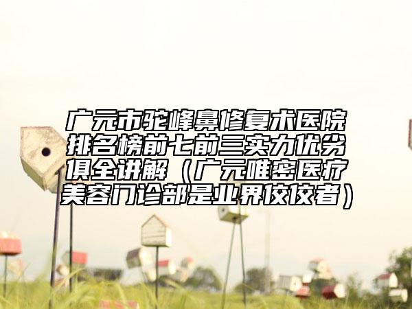 廣元市駝峰鼻修復術醫(yī)院排名榜前七前三實力優(yōu)劣俱全講解（廣元唯密醫(yī)療美容門診部是業(yè)界佼佼者）