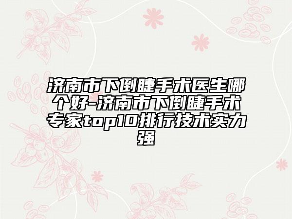 濟(jì)南市下倒睫手術(shù)醫(yī)生哪個(gè)好-濟(jì)南市下倒睫手術(shù)專家top10排行技術(shù)實(shí)力強(qiáng)