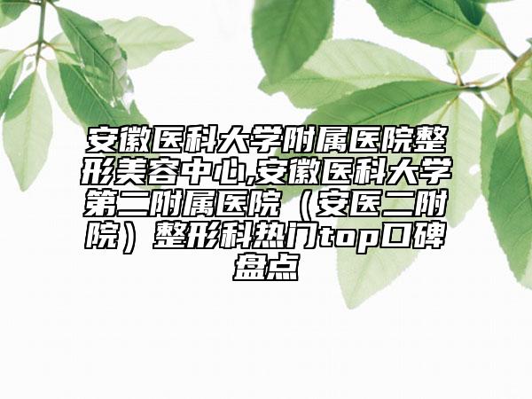 安徽醫(yī)科大學附屬醫(yī)院整形美容中心,安徽醫(yī)科大學第二附屬醫(yī)院（安醫(yī)二附院）整形科熱門top口碑盤點