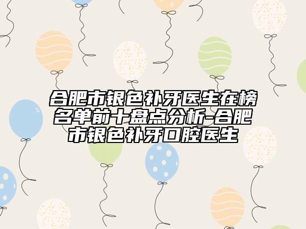 合肥市銀色補(bǔ)牙醫(yī)生在榜名單前十盤(pán)點(diǎn)分析-合肥市銀色補(bǔ)牙口腔醫(yī)生