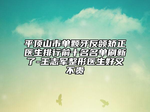 平頂山市單顆牙反頜矯正醫(yī)生排行前十名名單刷新了-王志軍整形醫(yī)生好又不貴