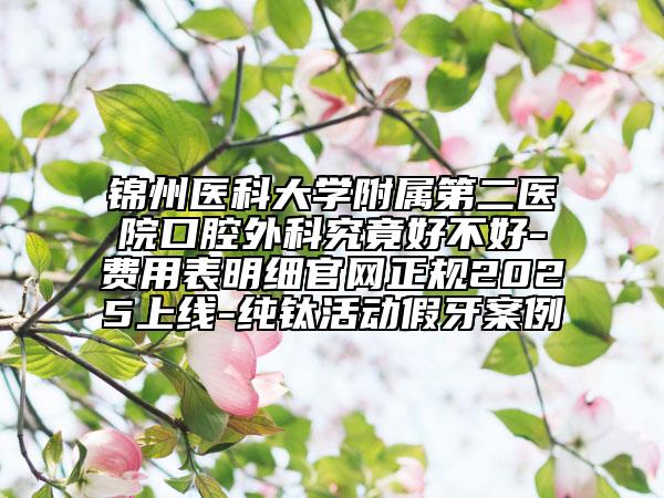錦州醫(yī)科大學(xué)附屬第二醫(yī)院口腔外科究竟好不好-費(fèi)用表明細(xì)官網(wǎng)正規(guī)2025上線-純鈦活動(dòng)假牙案例