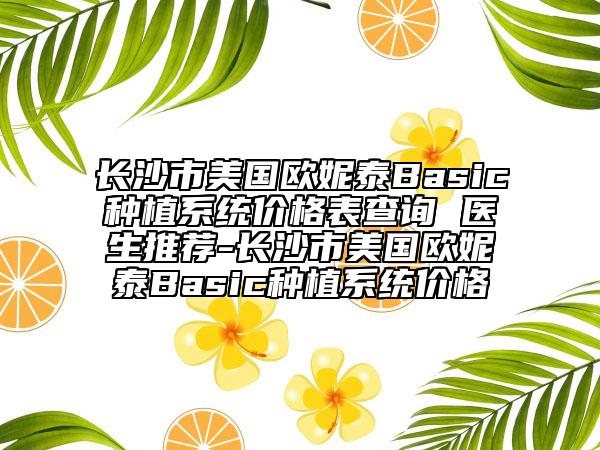 長沙市美國歐妮泰Basic種植系統(tǒng)價(jià)格表查詢 醫(yī)生推薦-長沙市美國歐妮泰Basic種植系統(tǒng)價(jià)格