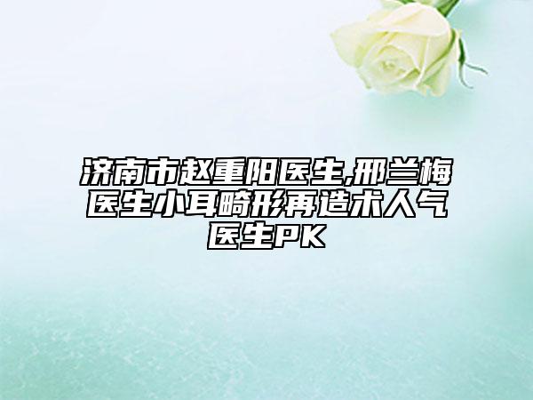 濟(jì)南市趙重陽醫(yī)生,邢蘭梅醫(yī)生小耳畸形再造術(shù)人氣醫(yī)生PK