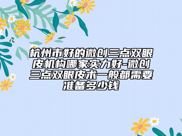 杭州市好的微創(chuàng)三點(diǎn)雙眼皮機(jī)構(gòu)哪家實(shí)力好-微創(chuàng)三點(diǎn)雙眼皮術(shù)一般都需要準(zhǔn)備多少錢