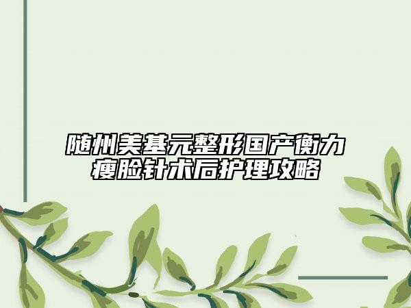 隨州美基元整形國產(chǎn)衡力瘦臉針術(shù)后護(hù)理攻略