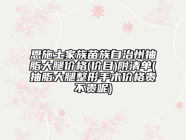 恩施土家族苗族自治州抽脂大腿價(jià)格(價(jià)目)附清單(抽脂大腿整形手術(shù)價(jià)格貴不貴呢)