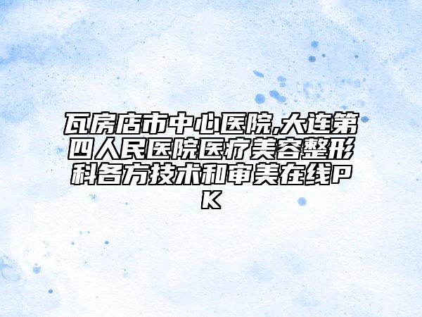 瓦房店市中心醫(yī)院,大連第四人民醫(yī)院醫(yī)療美容整形科各方技術(shù)和審美在線PK