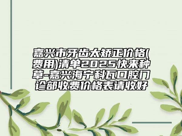 嘉興市牙齒太矯正價(jià)格(費(fèi)用)清單2025快來(lái)種草-嘉興海寧科瓦口腔門(mén)診部收費(fèi)價(jià)格表請(qǐng)收好