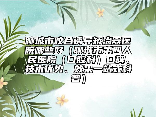 聊城市咬合誘導(dǎo)矯治器醫(yī)院哪些好（聊城市第四人民醫(yī)院（口腔科）口碑、技術(shù)優(yōu)勢(shì)、效果一站式科普）