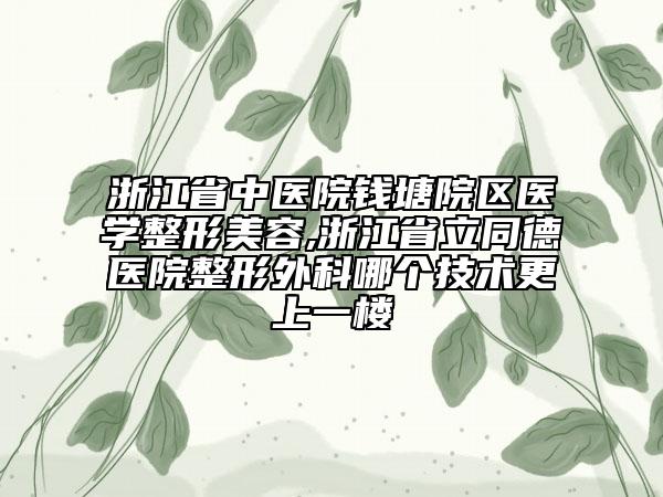 浙江省中醫(yī)院錢塘院區(qū)醫(yī)學(xué)整形美容,浙江省立同德醫(yī)院整形外科哪個(gè)技術(shù)更上一樓