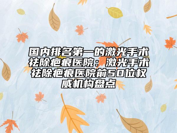 國內排名第一的激光手術祛除疤痕醫(yī)院：激光手術祛除疤痕醫(yī)院前50位權威機構盤點