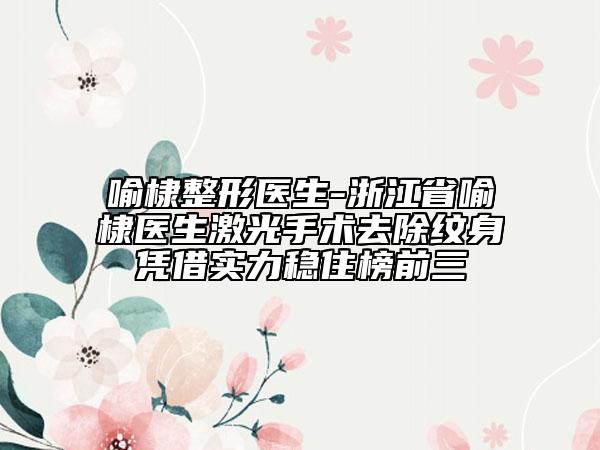 喻棣整形醫(yī)生-浙江省喻棣醫(yī)生激光手術(shù)去除紋身憑借實(shí)力穩(wěn)住榜前三