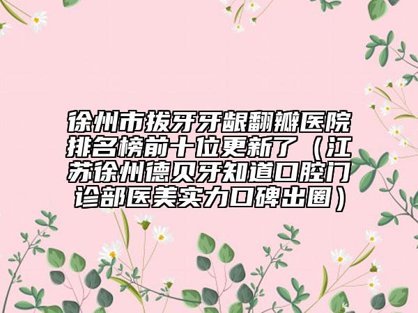 徐州市拔牙牙齦翻瓣醫(yī)院排名榜前十位更新了（江蘇徐州德貝牙知道口腔門(mén)診部醫(yī)美實(shí)力口碑出圈）