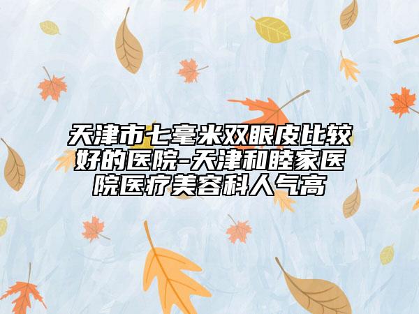 天津市七毫米雙眼皮比較好的醫(yī)院-天津和睦家醫(yī)院醫(yī)療美容科人氣高