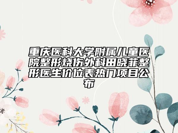 重慶醫(yī)科大學(xué)附屬兒童醫(yī)院整形燒傷外科田曉菲整形醫(yī)生價位表熱門項目公布