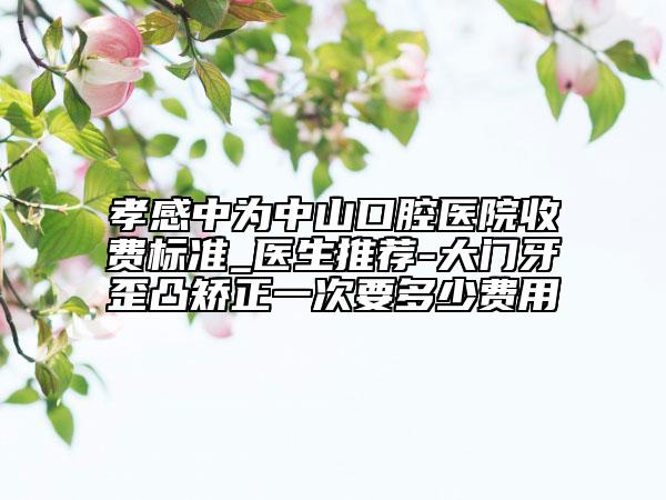 孝感中為中山口腔醫(yī)院收費(fèi)標(biāo)準(zhǔn)_醫(yī)生推薦-大門牙歪凸矯正一次要多少費(fèi)用