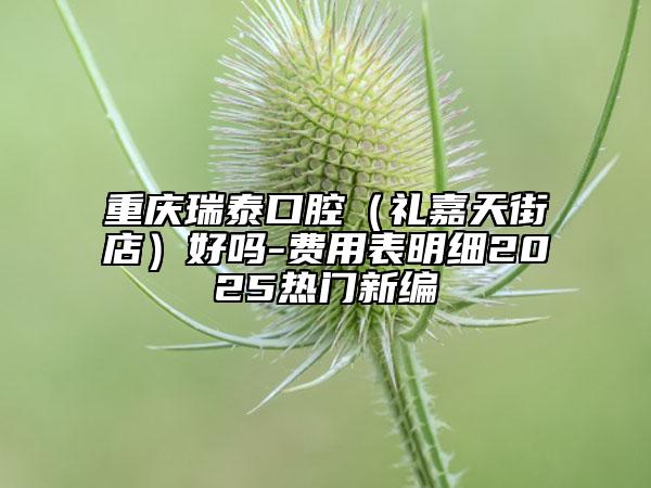 重慶瑞泰口腔（禮嘉天街店）好嗎-費用表明細(xì)2025熱門新編