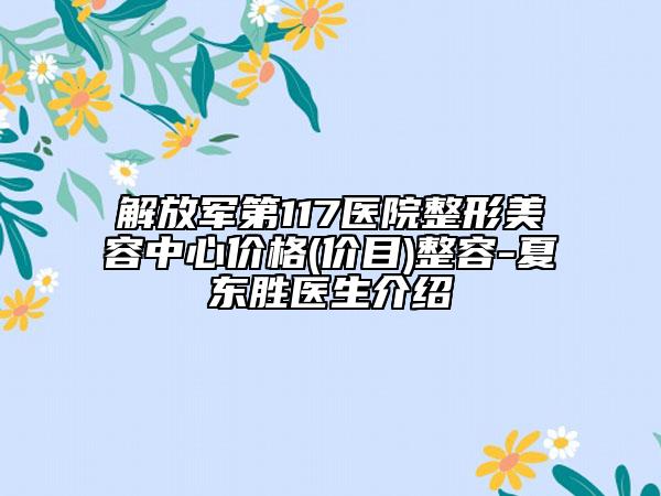 解放軍第117醫(yī)院整形美容中心價格(價目)整容-夏東勝醫(yī)生介紹