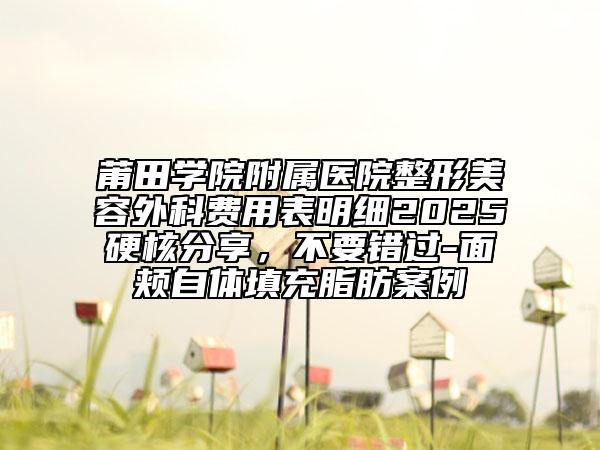 莆田學(xué)院附屬醫(yī)院整形美容外科費(fèi)用表明細(xì)2025硬核分享，不要錯過-面頰自體填充脂肪案例