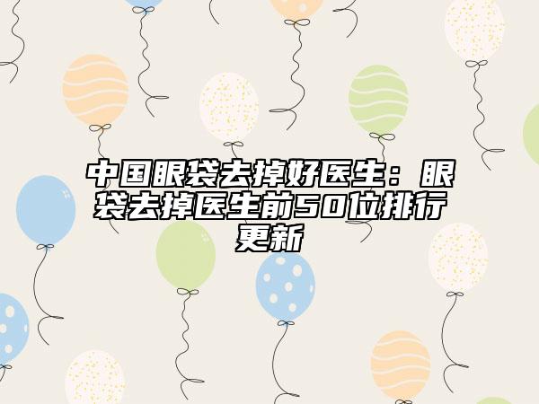 中國(guó)眼袋去掉好醫(yī)生：眼袋去掉醫(yī)生前50位排行更新