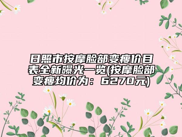 日照市按摩臉部變瘦價(jià)目表全新曝光一覽(按摩臉部變瘦均價(jià)為：6270元)