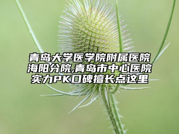 青島大學(xué)醫(yī)學(xué)院附屬醫(yī)院海陽分院,青島市中心醫(yī)院實(shí)力PK口碑擅長點(diǎn)這里