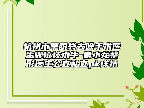 杭州市黑眼袋去除手術(shù)醫(yī)生哪位技術(shù)牛-秦小龍整形醫(yī)生公立私立pk詳情