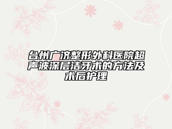 臺州廣濟(jì)整形外科醫(yī)院超聲波深層潔牙術(shù)的方法及術(shù)后護(hù)理