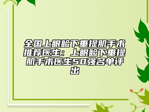 全國上眼瞼下垂提肌手術(shù)推薦醫(yī)生：上眼瞼下垂提肌手術(shù)醫(yī)生50強(qiáng)名單評出