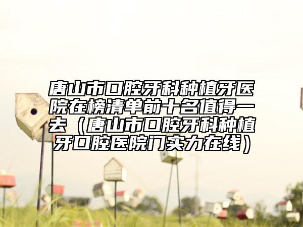 唐山市口腔牙科種植牙醫(yī)院在榜清單前十名值得一去（唐山市口腔牙科種植牙口腔醫(yī)院門(mén)實(shí)力在線）