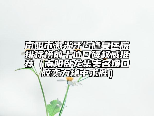 南陽市激光牙齒修復(fù)醫(yī)院排行榜前十位口碑權(quán)威推薦（南陽臥龍集美名媛口腔實(shí)力穩(wěn)中求勝）