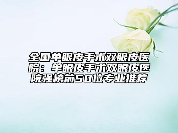 全國(guó)單眼皮手術(shù)雙眼皮醫(yī)院：?jiǎn)窝燮な中g(shù)雙眼皮醫(yī)院強(qiáng)榜前50位專業(yè)推薦