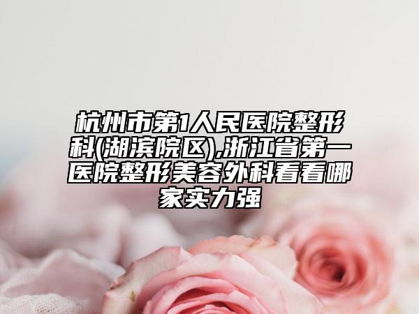 杭州市第1人民醫(yī)院整形科(湖濱院區(qū)),浙江省第一醫(yī)院整形美容外科看看哪家實力強