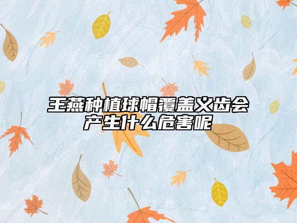 王燕種植球帽覆蓋義齒會(huì)產(chǎn)生什么危害呢