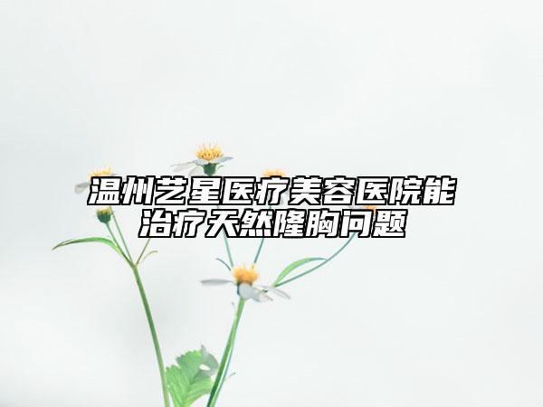溫州藝星醫(yī)療美容醫(yī)院能治療天然隆胸問題
