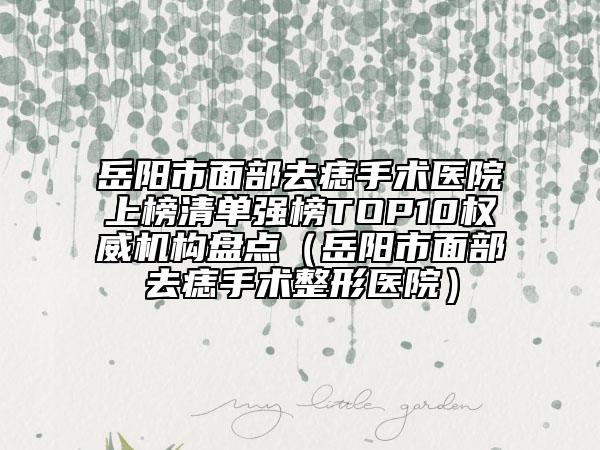 岳陽市面部去痣手術醫(yī)院上榜清單強榜TOP10權(quán)威機構(gòu)盤點（岳陽市面部去痣手術整形醫(yī)院）