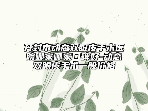 開封市動態(tài)雙眼皮手術(shù)醫(yī)院哪家哪家口碑好-動態(tài)雙眼皮手術(shù)一般價格