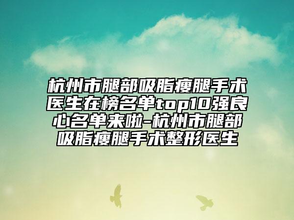 杭州市腿部吸脂瘦腿手術(shù)醫(yī)生在榜名單top10強(qiáng)良心名單來啦-杭州市腿部吸脂瘦腿手術(shù)整形醫(yī)生