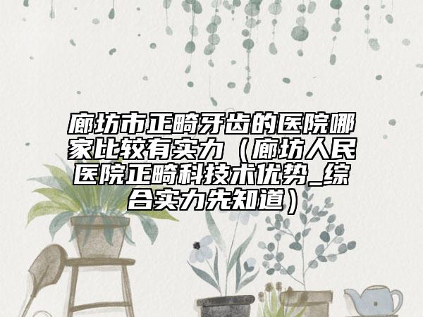 廊坊市正畸牙齒的醫(yī)院哪家比較有實力（廊坊人民醫(yī)院正畸科技術(shù)優(yōu)勢_綜合實力先知道）