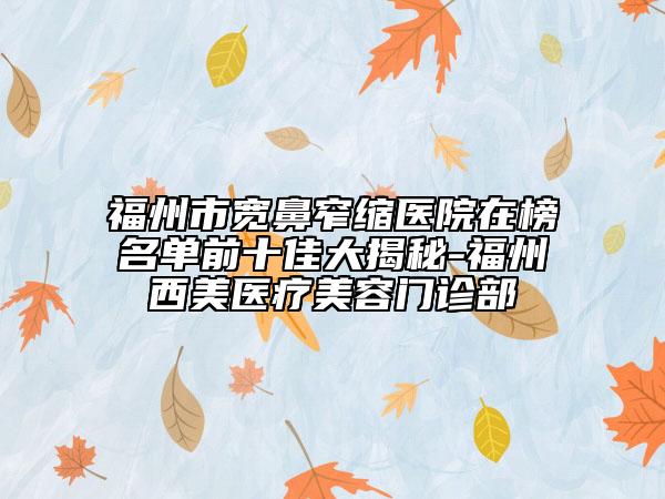 福州市寬鼻窄縮醫(yī)院在榜名單前十佳大揭秘-福州西美醫(yī)療美容門診部