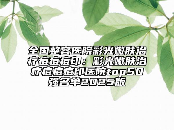 全國(guó)整容醫(yī)院彩光嫩膚治療痘痘痘?。翰使饽勰w治療痘痘痘印醫(yī)院top50強(qiáng)名單2025版