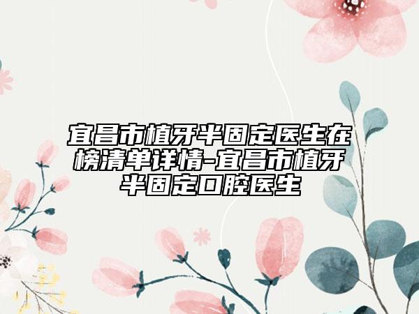 宜昌市植牙半固定醫(yī)生在榜清單詳情-宜昌市植牙半固定口腔醫(yī)生