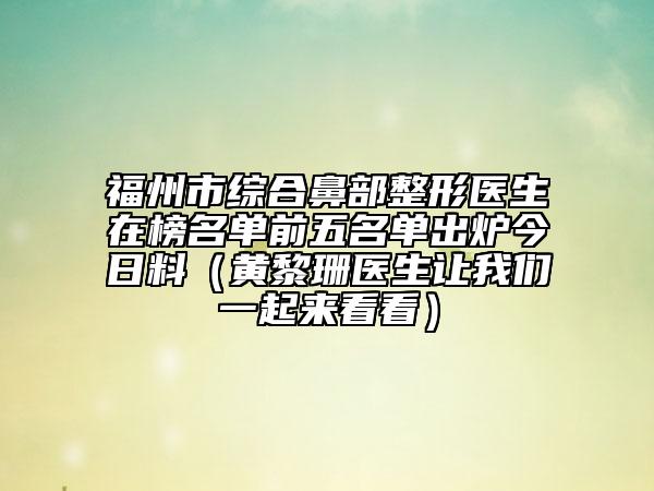 福州市綜合鼻部整形醫(yī)生在榜名單前五名單出爐今日料（黃黎珊醫(yī)生讓我們一起來看看）