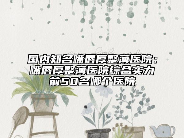 國(guó)內(nèi)知名嘴唇厚整薄醫(yī)院：嘴唇厚整薄醫(yī)院綜合實(shí)力前50名哪個(gè)醫(yī)院