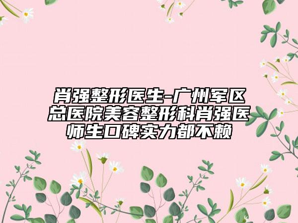 肖強(qiáng)整形醫(yī)生-廣州軍區(qū)總醫(yī)院美容整形科肖強(qiáng)醫(yī)師生口碑實(shí)力都不賴