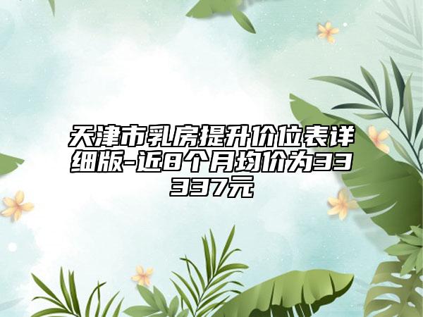 天津市乳房提升價(jià)位表詳細(xì)版-近8個(gè)月均價(jià)為33337元