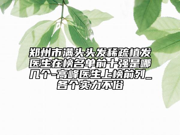 鄭州市滿頭頭發(fā)稀疏植發(fā)醫(yī)生在榜名單前十強是哪幾個-高峰醫(yī)生上榜前列_各個實力不俗